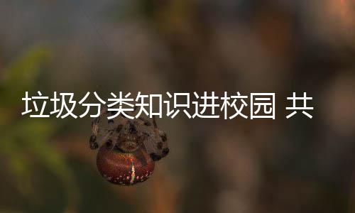 垃圾知识共同园 进校健康家园分类守护