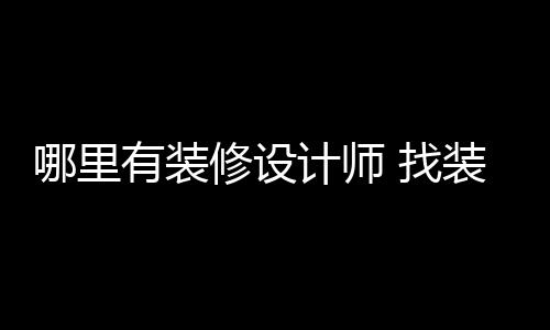 哪里修设 找装修有装好处计师设计师的