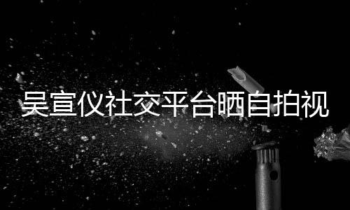 的人自拍台晒仪社别骂我喊话吴宣交平粉丝视频身边