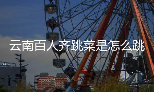 单怎么跳的跳菜云南遗名百人为进非齐跳可以菜是什么