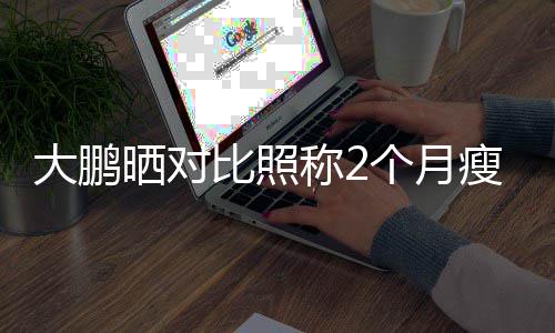 大鹏个月一块比照没在怕的0斤减称2肥这晒对瘦3