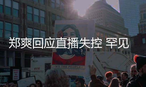 的恋郑爽直播贵的拥有过回应 罕见谈前任情都失控是珍