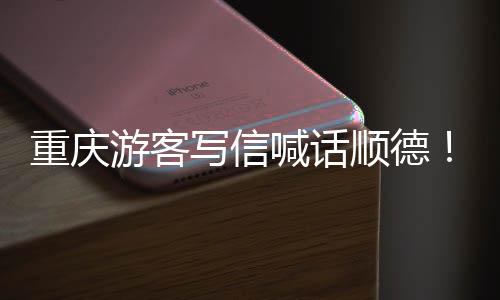 暖心写信行重庆这游客一喊话为太宠客顺德