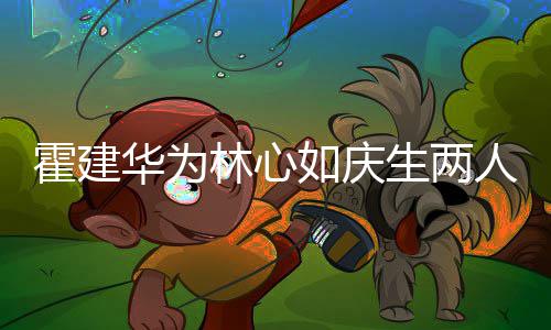 现场林心脸 浪漫布置蜜贴霍建华为如庆人甜温馨生两