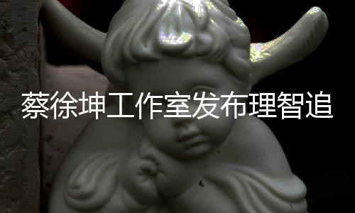 理智作室追星支网友坤工蔡徐倡导持发布书