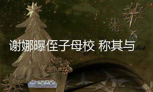 谢娜校 学同录取子母与四曝侄位同清华称其时被